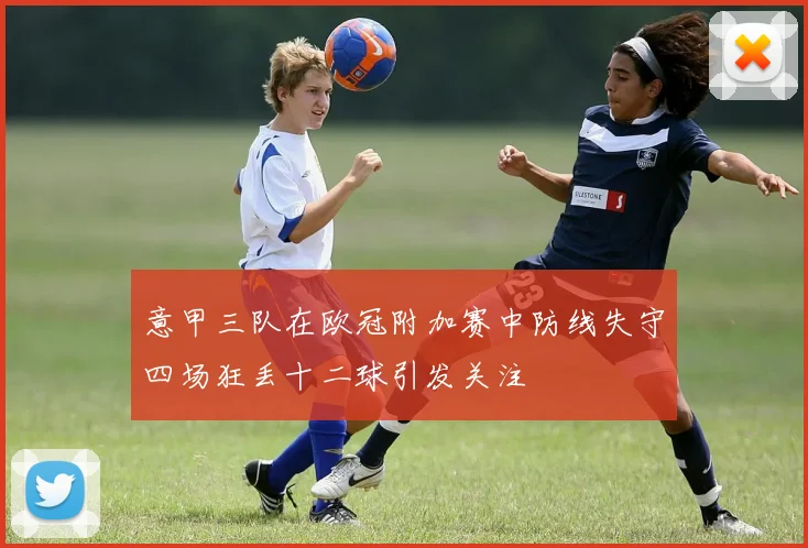 意甲三队在欧冠附加赛中防线失守四场狂丢十二球引发关注