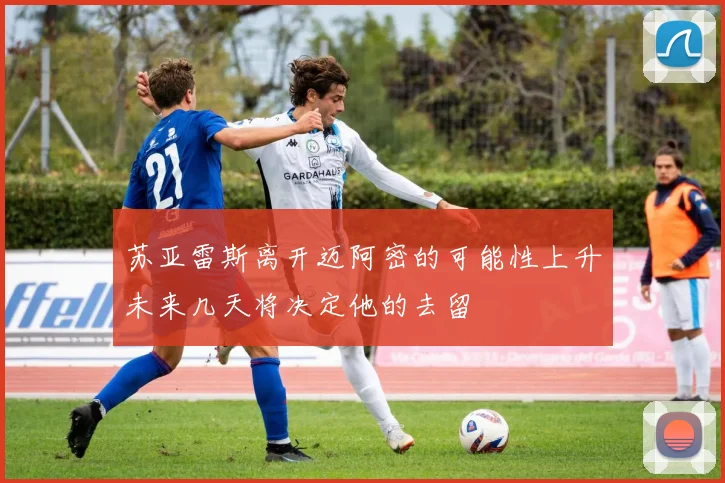 苏亚雷斯离开迈阿密的可能性上升未来几天将决定他的去留