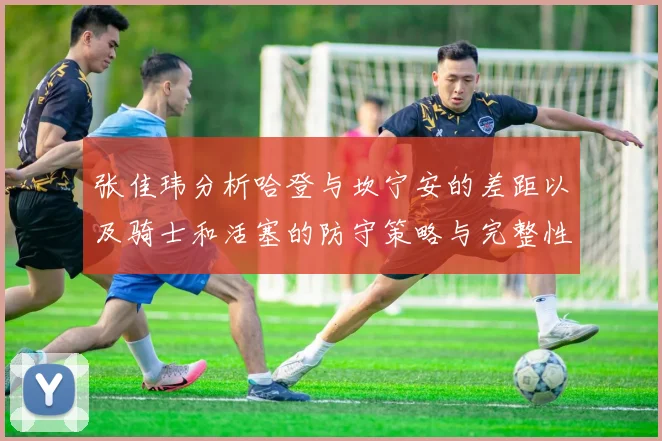张佳玮分析哈登与坎宁安的差距以及骑士和活塞的防守策略与完整性