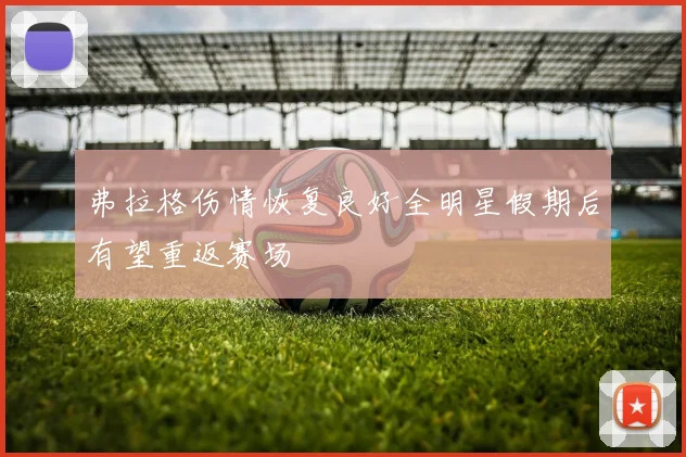 弗拉格伤情恢复良好全明星假期后有望重返赛场