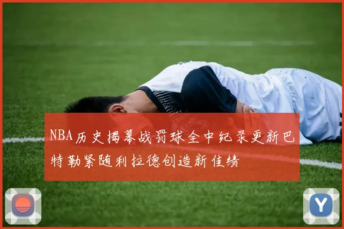 NBA历史揭幕战罚球全中纪录更新巴特勒紧随利拉德创造新佳绩