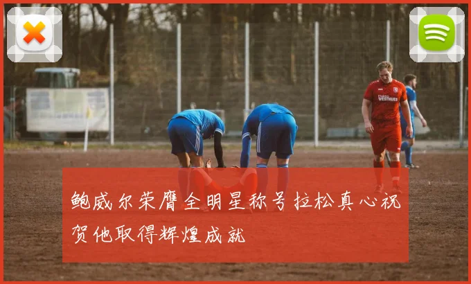 鲍威尔荣膺全明星称号拉松真心祝贺他取得辉煌成就