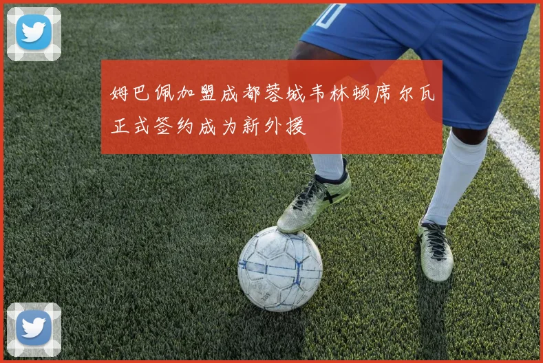 姆巴佩加盟成都蓉城韦林顿席尔瓦正式签约成为新外援