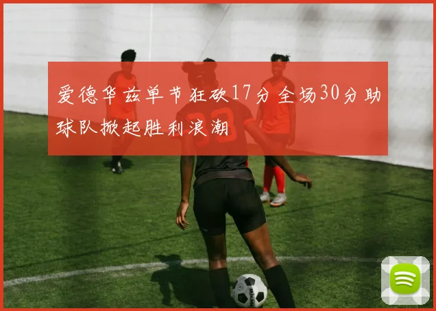 爱德华兹单节狂砍17分全场30分助球队掀起胜利浪潮