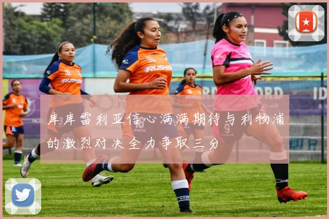 库库雷利亚信心满满期待与利物浦的激烈对决全力争取三分