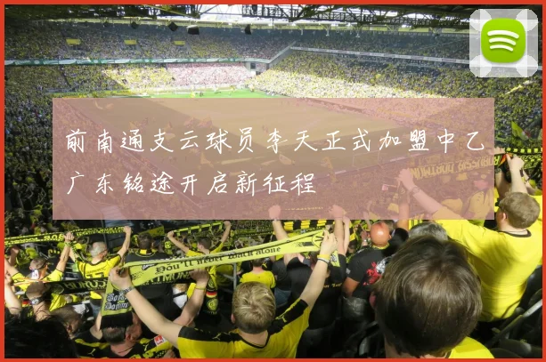 前南通支云球员李天正式加盟中乙广东铭途开启新征程