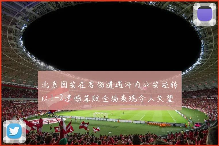 北京国安在客场遭遇河内公安逆转以1-2遗憾落败全场表现令人失望