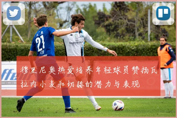 穆里尼奥热爱培养年轻球员赞扬瓦拉内小麦和切赫的潜力与表现