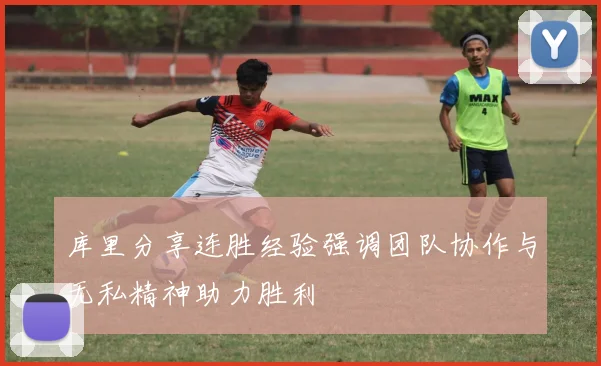 库里分享连胜经验强调团队协作与无私精神助力胜利