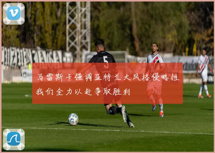 马雷斯卡强调亚特兰大风格侵略性我们全力以赴争取胜利