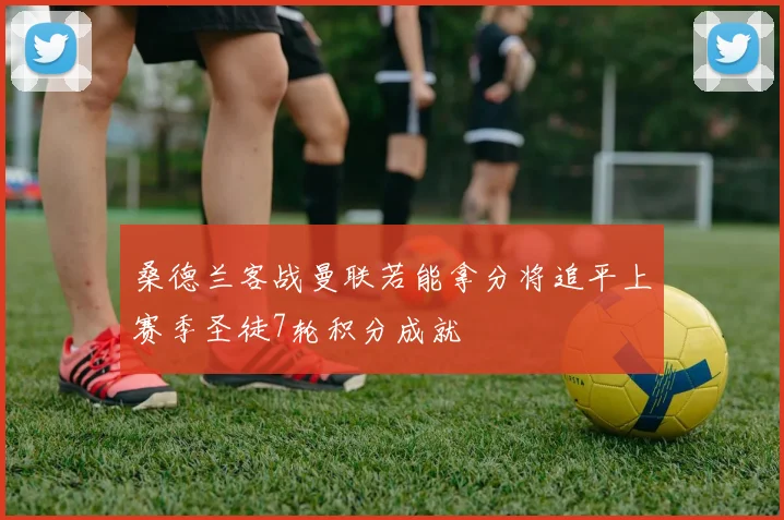 桑德兰客战曼联若能拿分将追平上赛季圣徒7轮积分成就