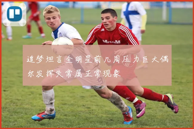 追梦坦言全明星前几周压力巨大偶尔发挥失常属正常现象