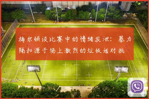 梅尔顿谈比赛中的情绪发泄：暴力隔扣源于场上激烈的垃圾话对抗