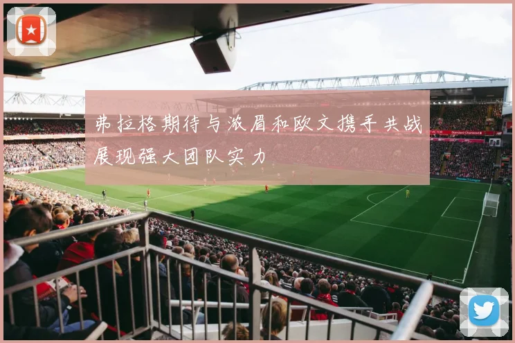 弗拉格期待与浓眉和欧文携手共战展现强大团队实力