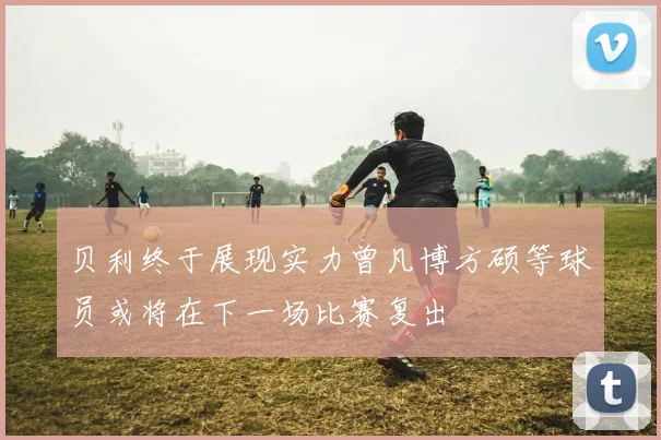 贝利终于展现实力曾凡博方硕等球员或将在下一场比赛复出