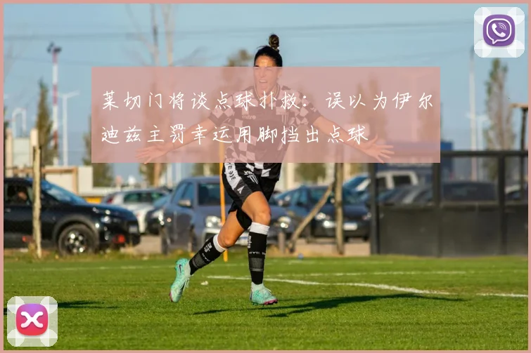 莱切门将谈点球扑救：误以为伊尔迪兹主罚幸运用脚挡出点球