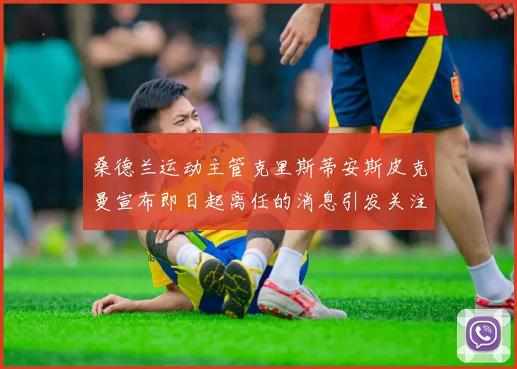 桑德兰运动主管克里斯蒂安斯皮克曼宣布即日起离任的消息引发关注