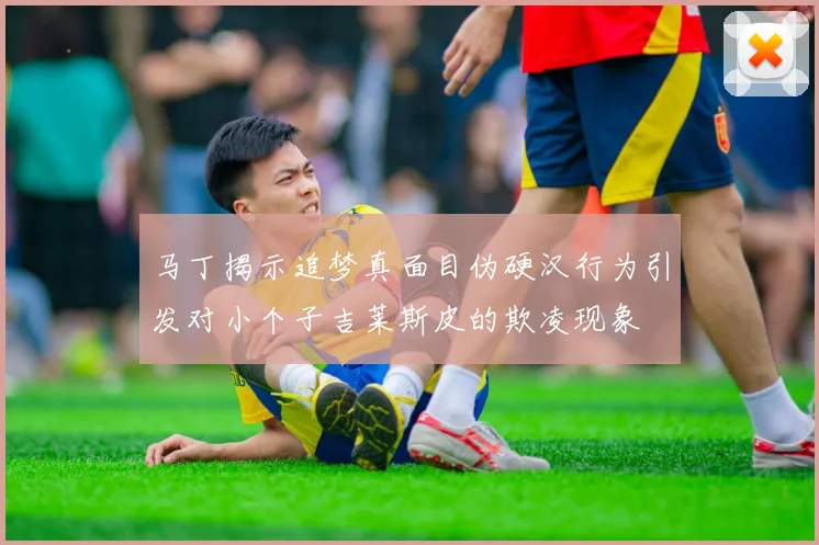 马丁揭示追梦真面目伪硬汉行为引发对小个子吉莱斯皮的欺凌现象