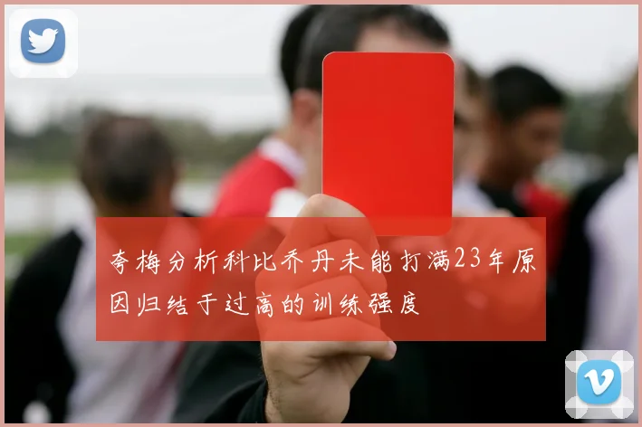 夸梅分析科比乔丹未能打满23年原因归结于过高的训练强度