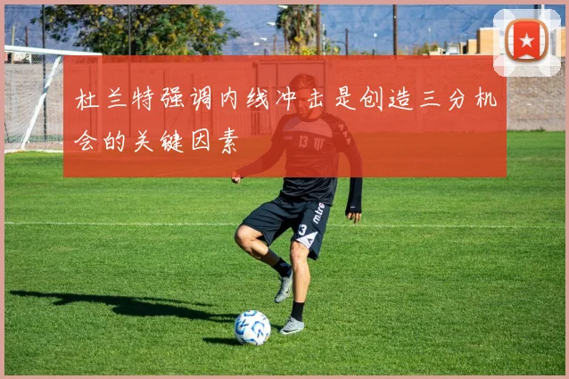 杜兰特强调内线冲击是创造三分机会的关键因素