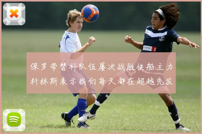 保罗带替补队伍屡次战胜快船主力科林斯表示我们每天都在超越先发