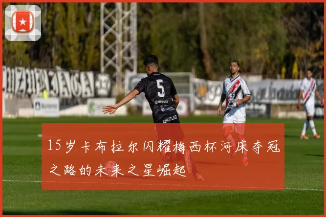 15岁卡布拉尔闪耀梅西杯河床夺冠之路的未来之星崛起