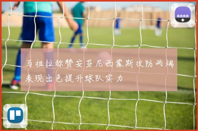 马祖拉称赞安芬尼西蒙斯攻防两端表现出色提升球队实力
