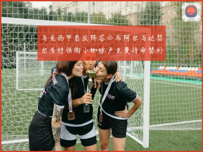 马竞西甲首发阵容公布阿尔马达瑟尔洛特领衔小蜘蛛卢克曼待命替补